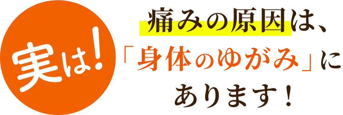 実は、痛みの原因は、「身体のゆがみ」にあります！